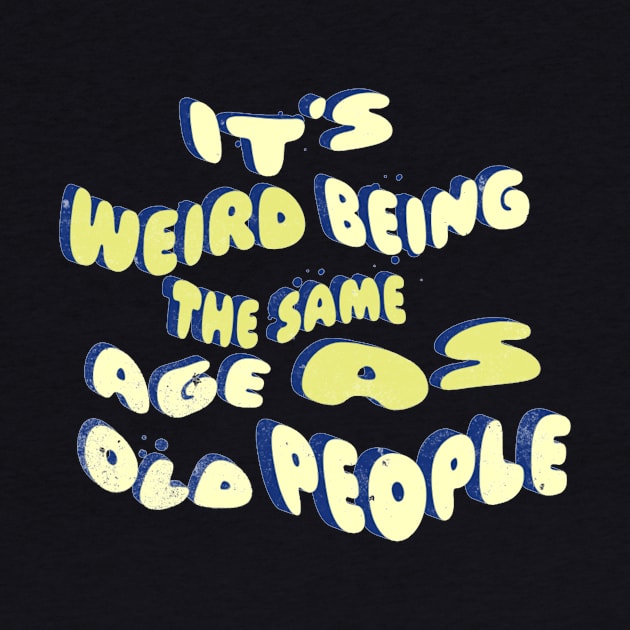 its weird being the same age as old people by owdinop